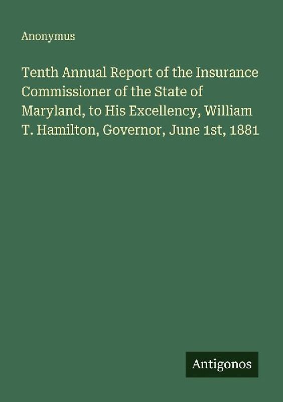 Tenth Annual Report of the Insurance Commissioner of the State of Maryland, to His Excellency, William T. Hamilton, Governor, June 1st, 1881