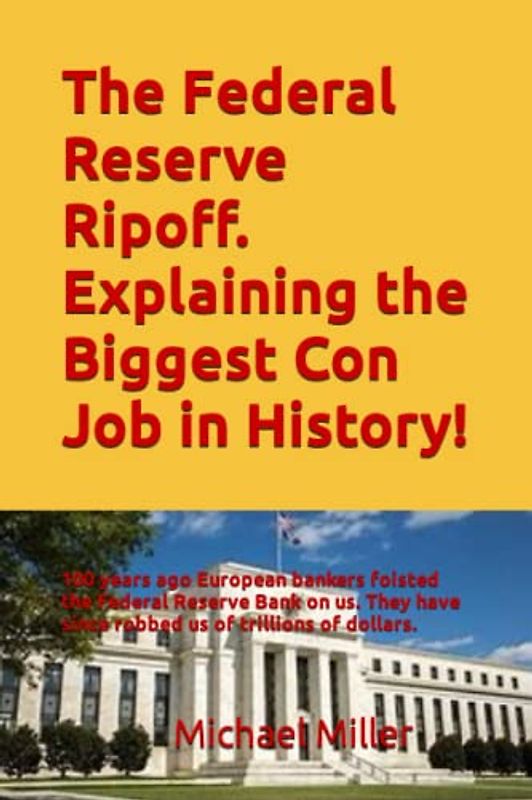 The Federal Reserve Ripoff. Explaining the Biggest Con Job in History!: 100 years ago European bankers foisted the Federal Reserve Bank on us. They have since robbed us of trillions of dollars.