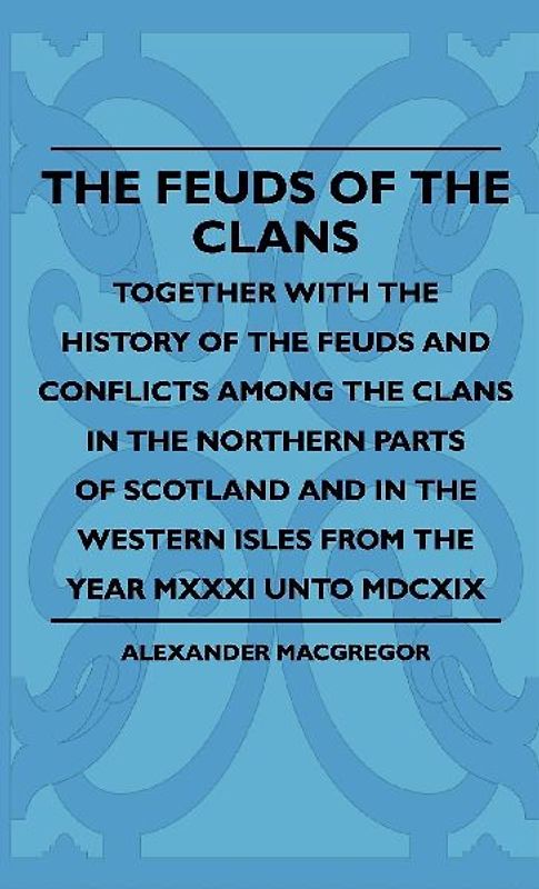 The Feuds Of The Clans - Together With The History Of The Feuds And Conflicts Among The Clans In The Northern Parts Of Scotland And In The Western Isles From The Year MXXXI Unto MDCXIX