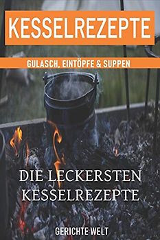 Kesselrezepte: Die leckersten Kesselrezepte. Gulasch, Eintöpfe & Suppen. Das Outdoor Kochbuch