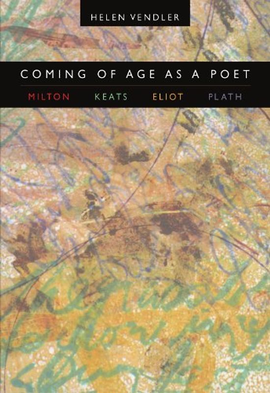 Coming of Age as a Poet: Milton, Keats, Eliot, Plath - Vendler, Helen