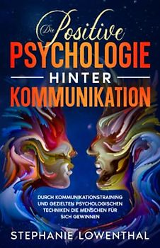 Die Positive Psychologie Hinter Kommunikation: Durch Kommunikationstraining und gezielten psychologischen Techniken die Menschen für sich gewinnen | Das große Praxisbuch zur Kommunikationspsychologie