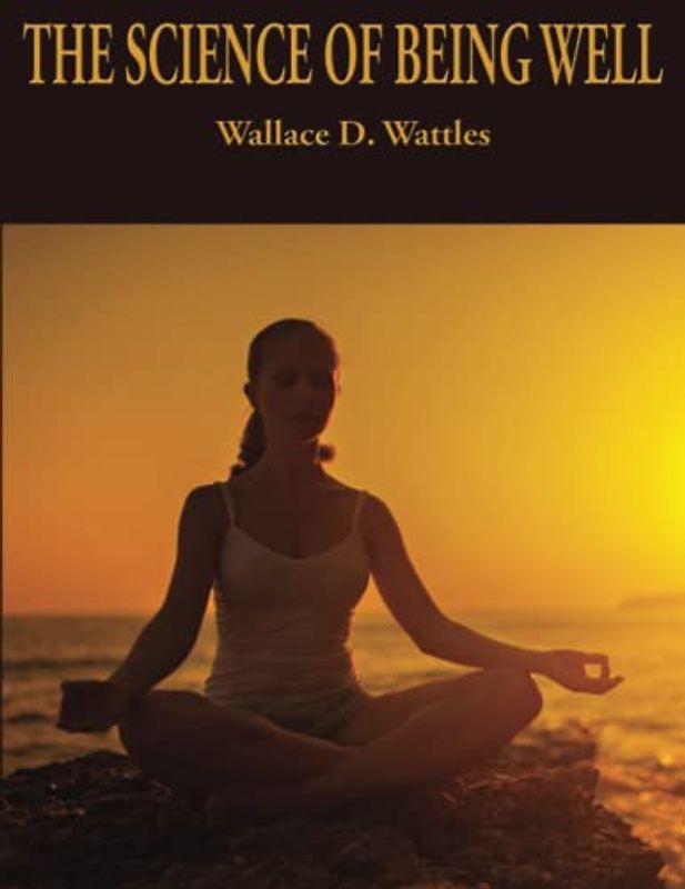 The Science of Being Well: Complete and Unabridged (Wallace D. Wattles Science of Series, Band 2)