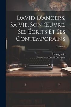 David D'angers, Sa Vie, Son OEuvre, Ses Écrits Et Ses Contemporains; Volume 1