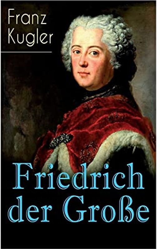 Friedrich der Große: Die bewegte Lebensgeschichte des Preußenkönigs Friedrich II.