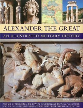 Alexander the Great: An Illustrated Military History: An Illustrated Military History, The Rise of Macedonia, The Battles, Campaigns and Tactics of ... His Early Death, Depicted in 250 Pictures