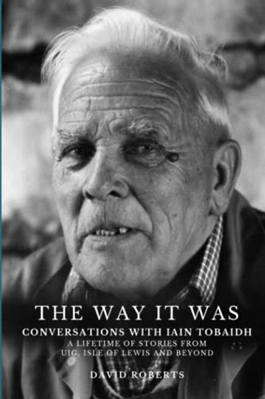 The Way It Was: Conversations with Iain Tobaidh - a lifetime of stories from the Uig, Isle of Lewis and beyond