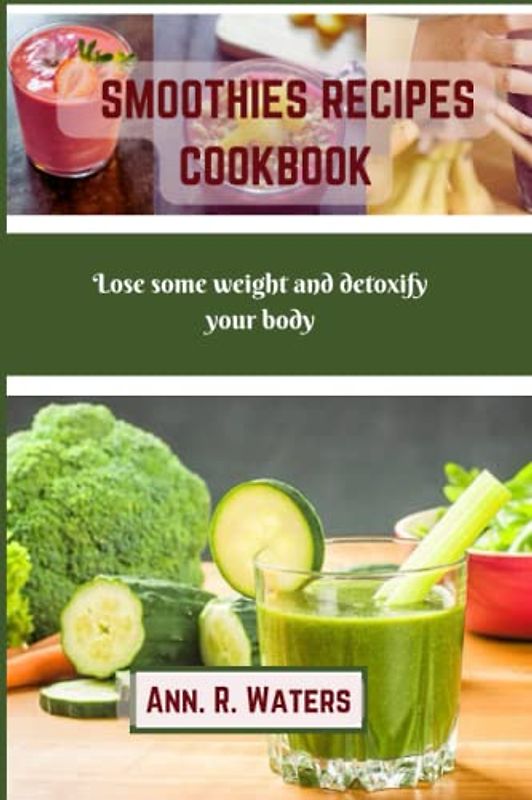 SMOOTHIES RECIPES COOKBOOK: LOSE SOME WEIGHT AND DETOXIFY YOUR BODY