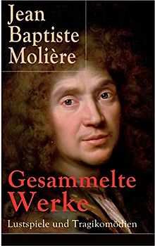 Gesammelte Werke: Lustspiele und Tragikomödien: Lustspiele und Tragikomödien: Der Misanthrop + Tartuffe + Die erzwungene Heirath + Der Geizige + Die ... + Der eingebildete Kranke + Die Zierpuppen