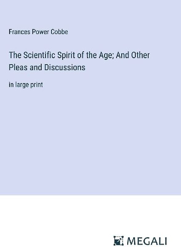 The Scientific Spirit of the Age; And Other Pleas and Discussions