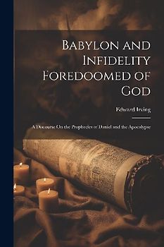 Babylon and Infidelity Foredoomed of God: A Discourse On the Prophecies of Daniel and the Apocalypse