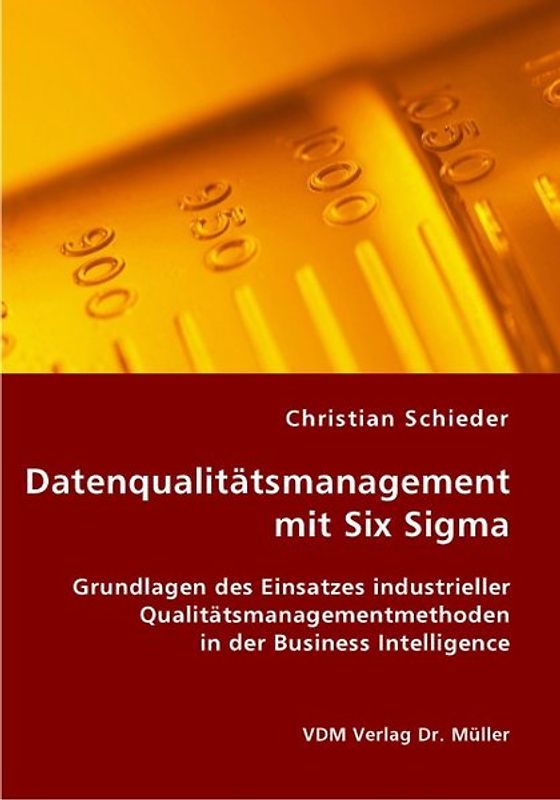 Datenqualitätsmanagement mit Six Sigma. Grundlagen des Einsatzes industrieller Qualitätsmanagementmethoden in der Business Intelligence