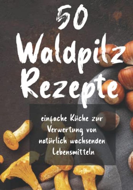 50 Waldpilz Rezepte: Einfache Pilzrezepte mit Pilzen aus dem Wald