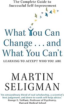 What You Can Change and What You Can't: Learning to Accept W: The Complete Guide to Successful Self-Improvement - Seligman, Martin E P