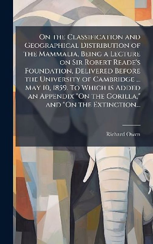 On the Classification and Geographical Distribution of the Mammalia, Being a Lecture on Sir Robert Reade's Foundation, Delivered Before the University of Cambridge ... May 10, 1859. To Which is Added an Appendix "On the Gorilla," and "On the Extinction...