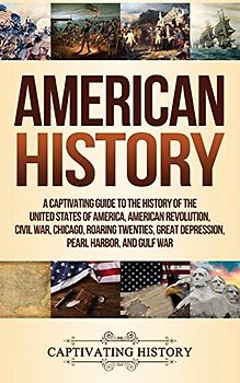 American History: A Captivating Guide to the History of the United States of America, American Revolution, Civil War, Chicago, Roaring Twenties, Great Depression, Pearl Harbor, and Gulf War