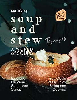 Satisfying Soup and Stew Recipes: Easy and Delicious Soups and Stews You Could Really Enjoy Eating and Cooking (A World of Soups)