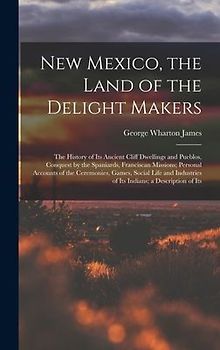 New Mexico, the Land of the Delight Makers: The History of Its Ancient Cliff Dwellings and Pueblos, Conquest by the Spaniards, Franciscan Missions; Pe