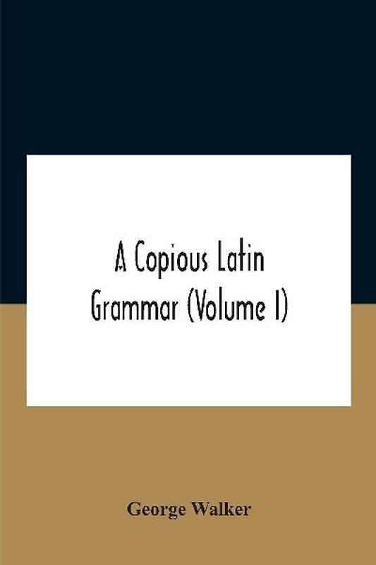 A Copious Latin Grammar (Volume I) Translated From The German With Alterations, Notes And Additions (Volume I)