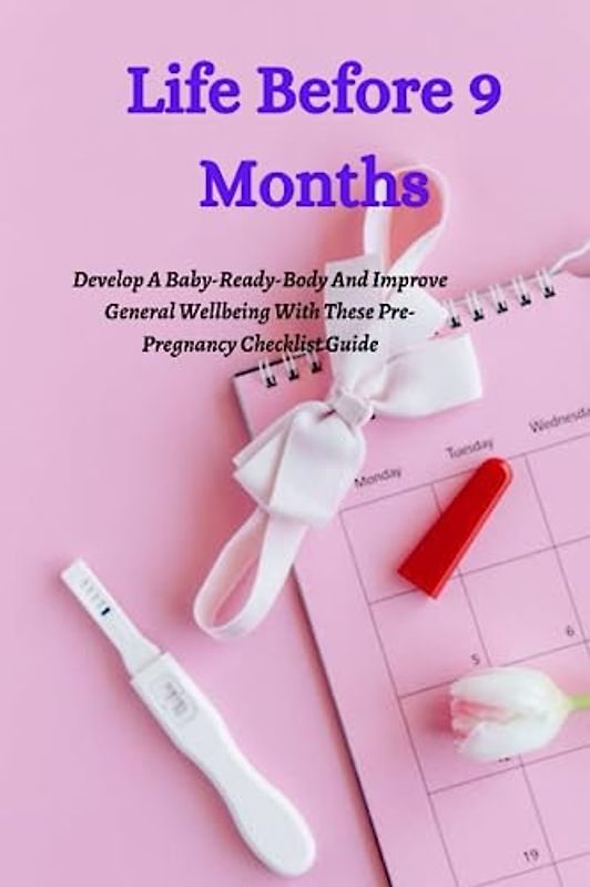 Life Before 9 Months: Develop A Baby-Ready-Body And Improve General Wellbeing With These Pre-Pregnancy Checklist Guide