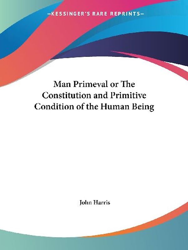 Man Primeval or The Constitution and Primitive Condition of the Human Being
