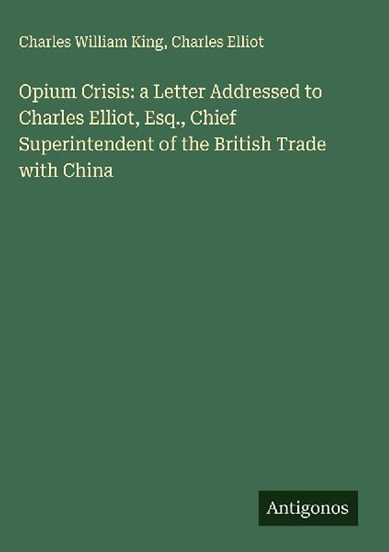 Opium Crisis: a Letter Addressed to Charles Elliot, Esq., Chief Superintendent of the British Trade with China