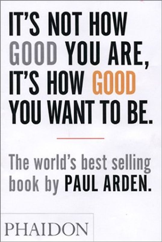 It's Not How Good You Are, It's How Good You Want to Be. The world's best-selling book by Paul Arden