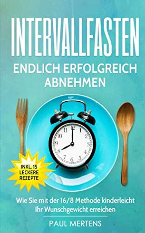 Intervallfasten: Endlich erfolgreich abnehmen - Wie Sie mit der 16/8 Methode kinderleicht Ihr Wunschgewicht erreichen