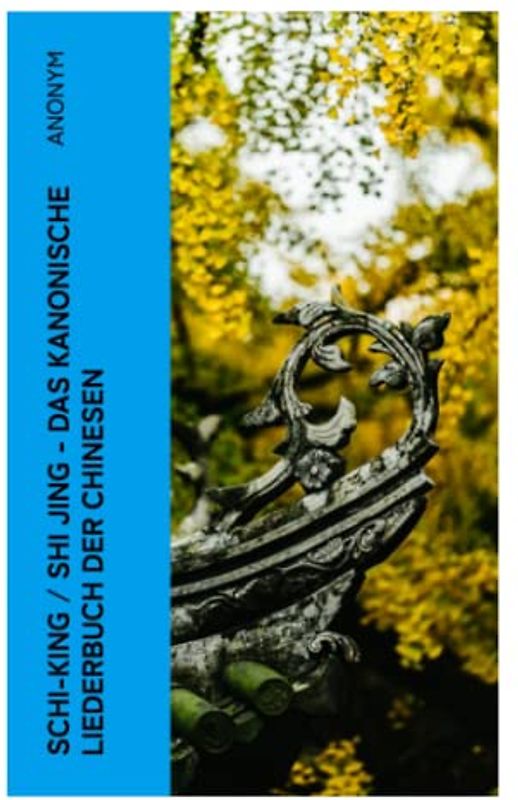 Schi-King / Shi Jing - Das kanonische Liederbuch der Chinesen: oder Das Buch der Lieder: die älteste Sammlung von chinesischen Gedichten