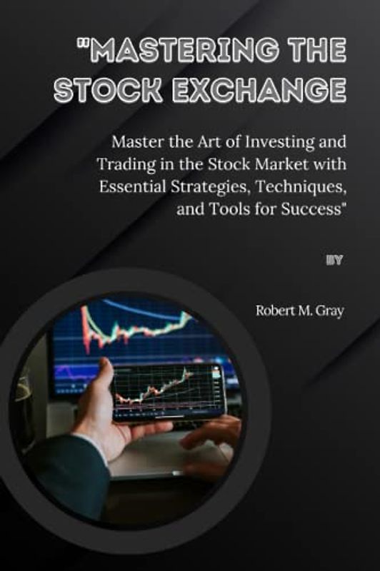 "Mastering the Stock Exchange: Master the Art of Investing and Trading in the Stock Market with Essential Strategies, Techniques, and Tools for Success"