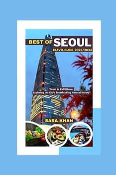 BEST OF SEOUL TRAVEL GUIDE 2023 / 2024: "Seoul in Full Bloom: Exploring the City's Breathtaking Natural Beauty" (SARA KHAN TRAVEL GUIDE BOOKS, Band 15)