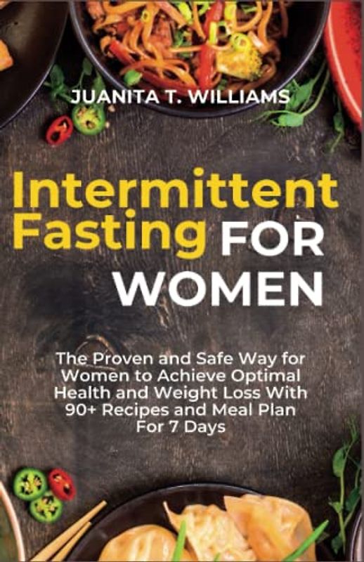 Intermittent Fasting For Women: The Proven and Safe Way for Women to Achieve Optimal Health and Weight Loss With 90+ Recipes and Meal Plan For 7 Days