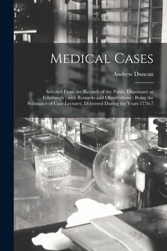 Medical Cases: Selected From the Records of the Public Dispensary at Edinburgh; With Remarks and Observations; Being the Substance of