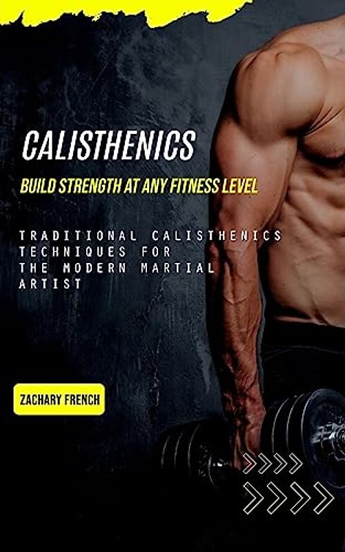 Calisthenics: Build Strength at Any Fitness Level (Traditional Calisthenics Techniques for the Modern Martial Artist)