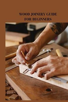 WOOD JOINERY GUIDE FOR BEGINNERS: Essential wood joinery guide for beginners, tips, processes and hindrances of different sorts of design