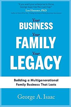 YOUR BUSINESS, YOUR FAMILY, YOUR LEGACY: Building a Multigenerational Family Business That Lasts