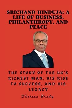 Srichand Hinduja: A Life of Business, Philanthropy, and Peace: The story of the UK's richest man, his rise to success, and his legacy. (Legends Lost But Not Forgotten, Band 22)