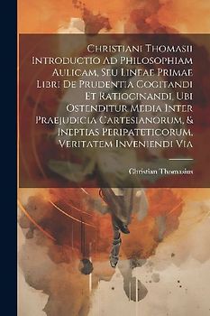 Christiani Thomasii Introductio Ad Philosophiam Aulicam, Seu Lineae Primae Libri De Prudentia Cogitandi Et Ratiocinandi, Ubi Ostenditur Media Inter Pr