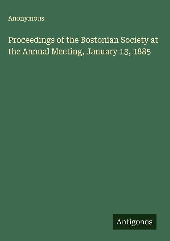 Proceedings of the Bostonian Society at the Annual Meeting, January 13, 1885