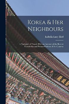 Korea & Her Neighbours: A Narrative of Travel, With an Account of the Recent Vicissitudes and Present Position of the Country