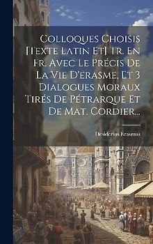Colloques Choisis [texte Latin Et] Tr. En Fr. Avec Le Précis De La Vie D'erasme, Et 3 Dialogues Moraux Tirés De Pétrarque Et De Mat. Cordier...