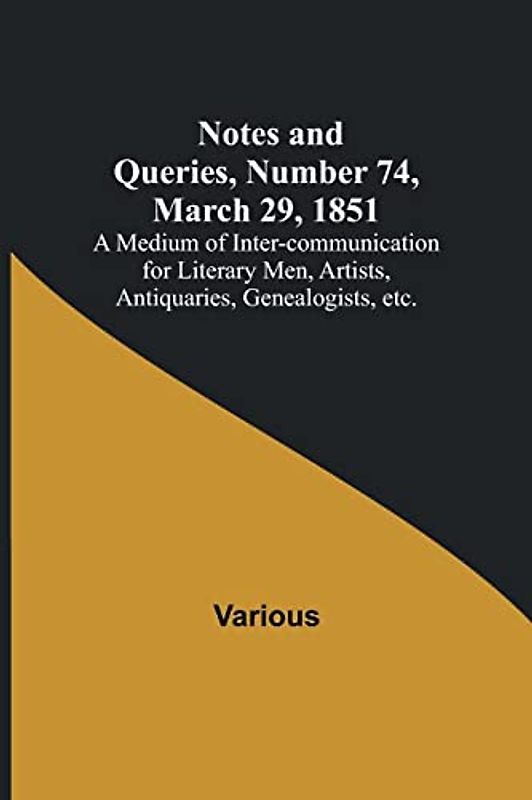 Notes and Queries, Number 74, March 29, 1851 ; A Medium of Inter-communication for Literary Men, Artists, Antiquaries, Genealogists, etc.