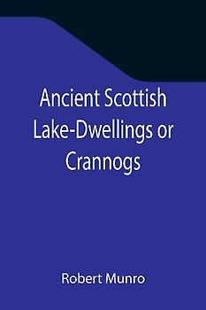 Ancient Scottish Lake-Dwellings or Crannogs; With a supplementary chapter on remains of lake-dwellings in England