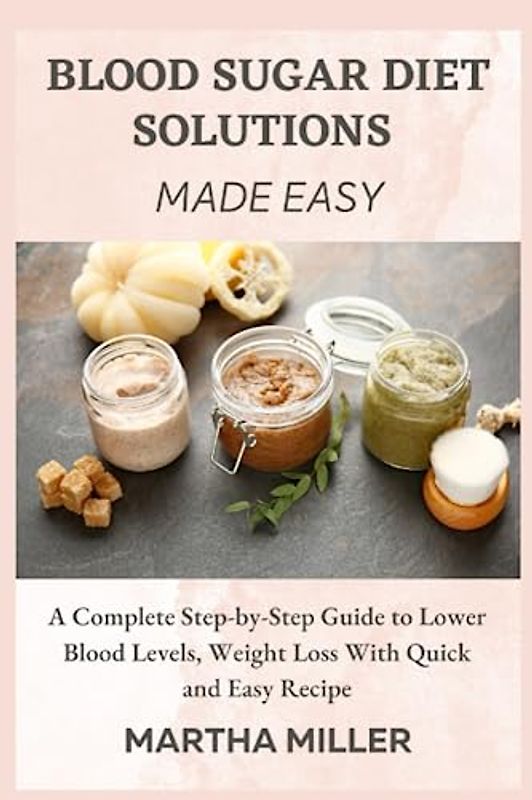 BLOOD SUGAR DIET SOLUTIONS MADE EASY:: A Complete Step-by-Step Guide to Lower Blood Levels, Weight Loss With Quick and Easy Recipe