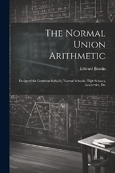 The Normal Union Arithmetic: Designed for Common Schools, Normal Schools, High Schools, Academies, Etc