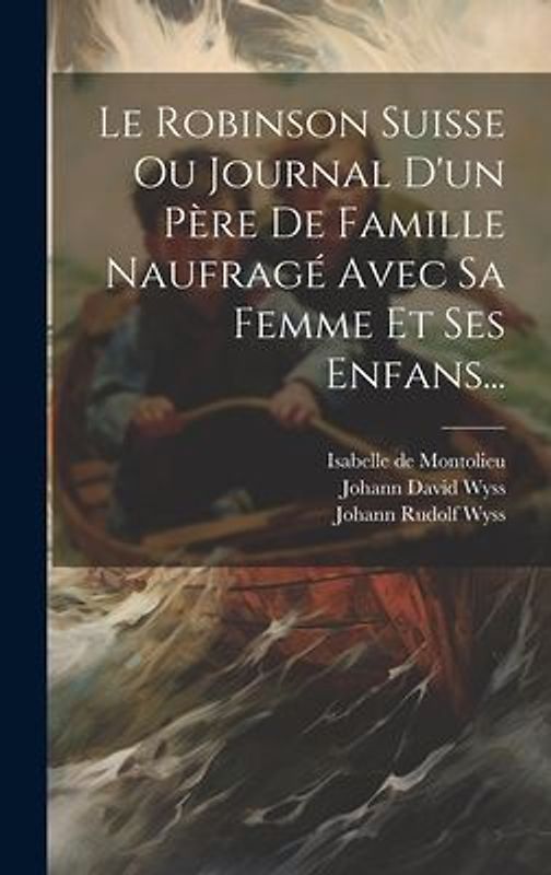 Le Robinson Suisse Ou Journal D'un Père De Famille Naufragé Avec Sa Femme Et Ses Enfans...