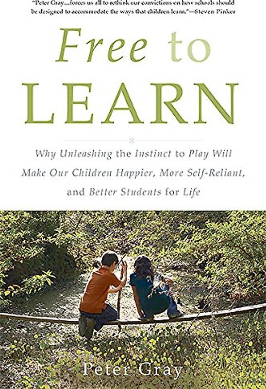 Free to Learn: Why Unleashing the Instinct to Play Will Make Our Children Happier, More Self-Reliant, and Better Students for Life - Gray, Peter