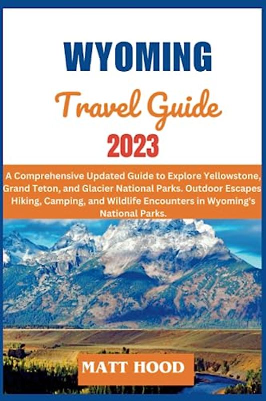 WYOMING TRAVEL GUIDE: A Comprehensive Updated Guide to Explore Yellowstone, Grand Teton, and Glacier National Parks. Outdoor Escapes: Hiking, Camping, ... Nationa (Ultimate Tour Travel Guide)