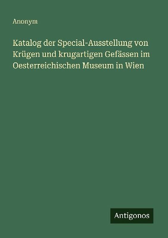 Katalog der Special-Ausstellung von Krügen und krugartigen Gefässen im Oesterreichischen Museum in Wien