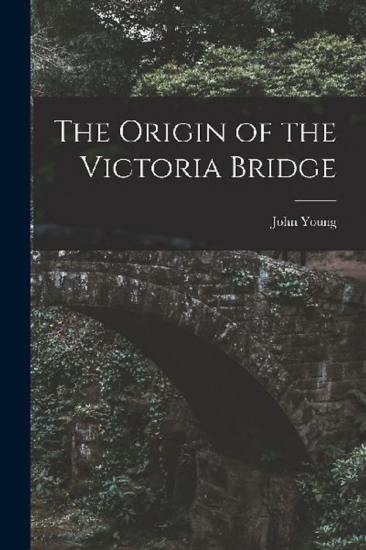 The Origin of the Victoria Bridge [microform]